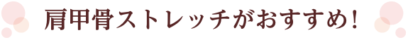 肩甲骨ストレッチがおすすめ！