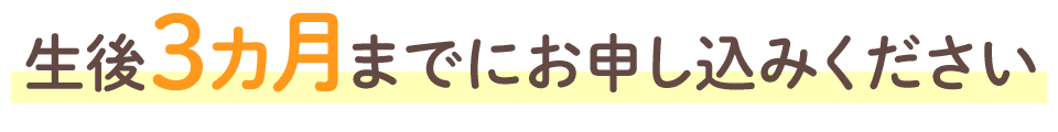 生後３ヵ月までにお申し込みください