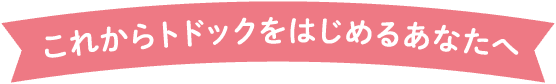 これからトドックをはじめるあなたへ
