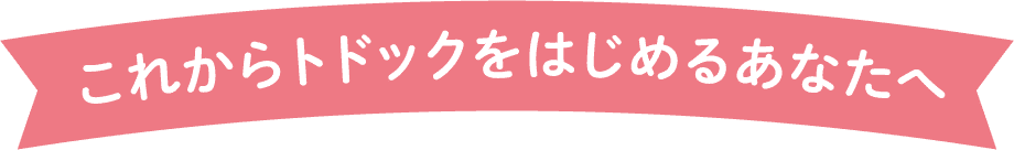 これからトドックをはじめるあなたへ