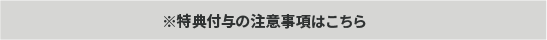 特典付与の注意事項はこちら
