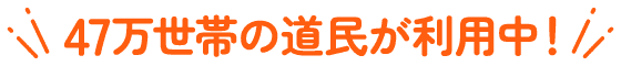 47万世帯の道民が利用中!