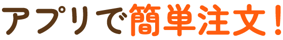 アプリで簡単注文！