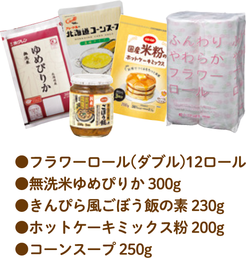 ●フラワーロール(ダブル)12ロール●無洗米ゆめぴりか 300g●きんぴら風ごぼう飯の素 230g●ホットケーキミックス粉 200g　●コーンスープ 250g