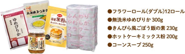 ●フラワーロール(ダブル)12ロール●無洗米ゆめぴりか 300g●きんぴら風ごぼう飯の素 230g●ホットケーキミックス粉 200g　●コーンスープ 250g